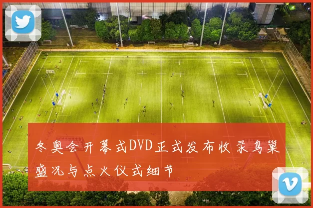 冬奥会开幕式DVD正式发布收录鸟巢盛况与点火仪式细节