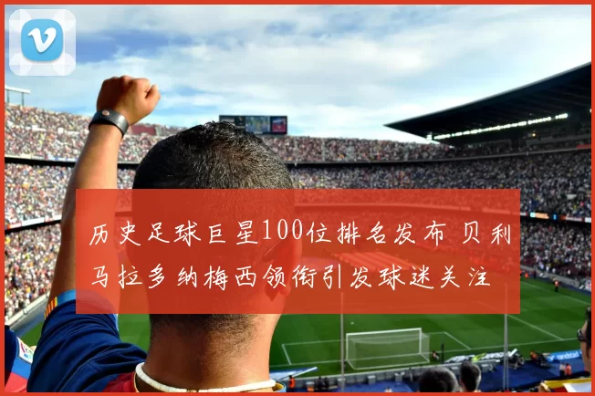 历史足球巨星100位排名发布 贝利马拉多纳梅西领衔引发球迷关注