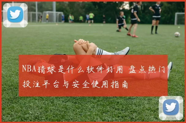 NBA猜球是什么软件好用 盘点热门投注平台与安全使用指南
