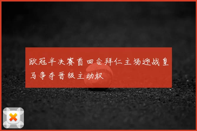 欧冠半决赛首回合拜仁主场迎战皇马争夺晋级主动权