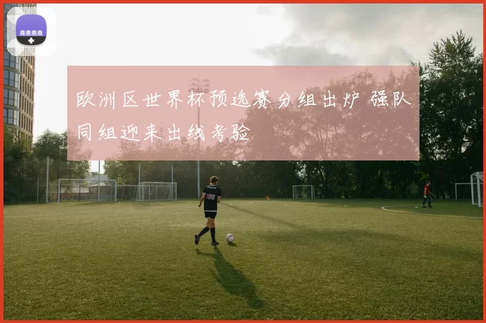 欧洲区世界杯预选赛分组出炉 强队同组迎来出线考验