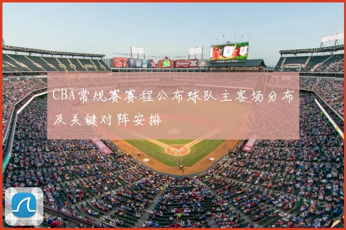 CBA常规赛赛程公布球队主客场分布及关键对阵安排