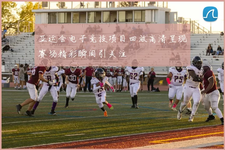 亚运会电子竞技项目回放高清呈现赛场精彩瞬间引关注