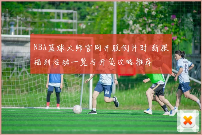 NBA篮球大师官网开服倒计时 新服福利活动一览与开荒攻略推荐
