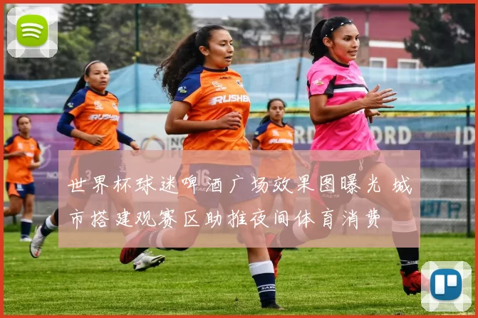 世界杯球迷啤酒广场效果图曝光 城市搭建观赛区助推夜间体育消费