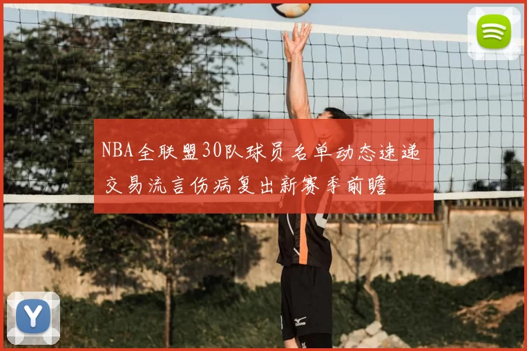 NBA全联盟30队球员名单动态速递 交易流言伤病复出新赛季前瞻