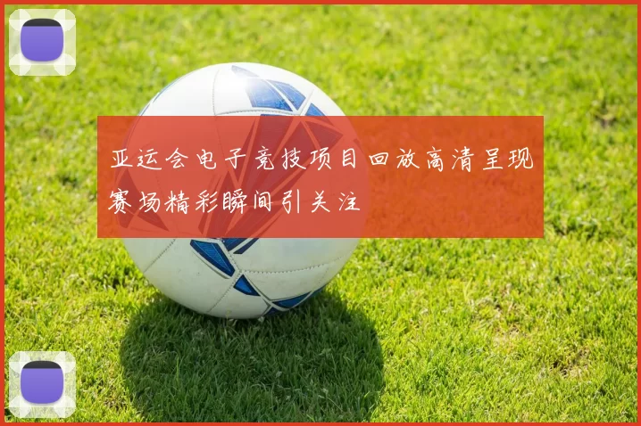 亚运会电子竞技项目回放高清呈现赛场精彩瞬间引关注