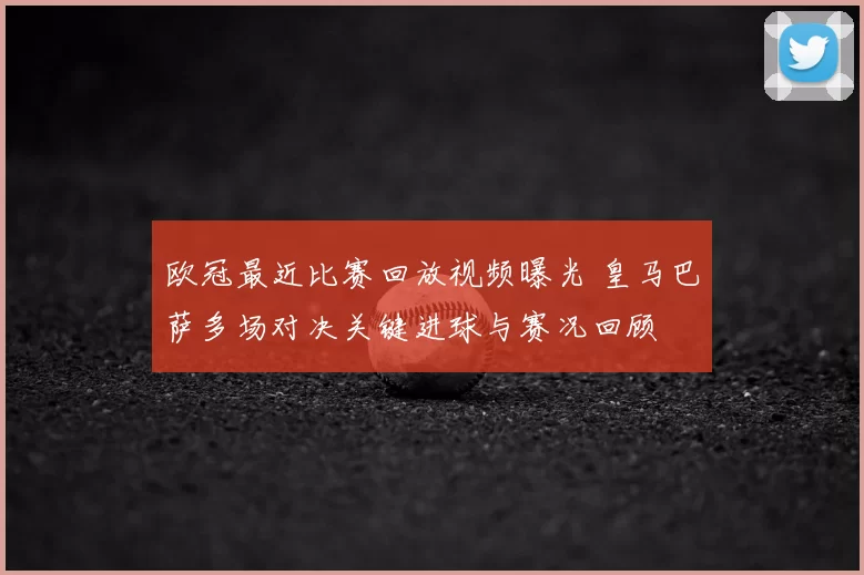 欧冠最近比赛回放视频曝光 皇马巴萨多场对决关键进球与赛况回顾