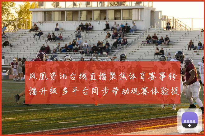 凤凰资讯台线直播聚焦体育赛事转播升级 多平台同步带动观赛体验提升