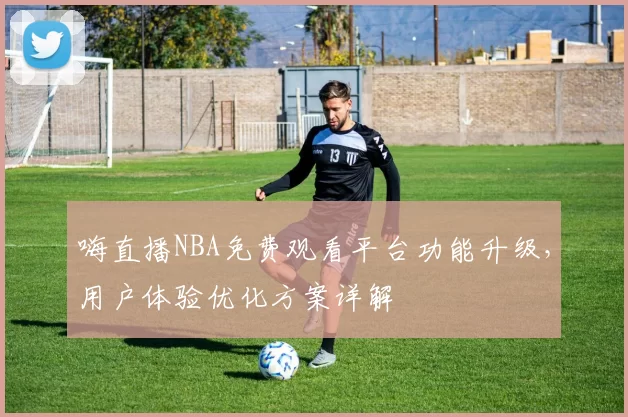 嗨直播NBA免费观看平台功能升级，用户体验优化方案详解