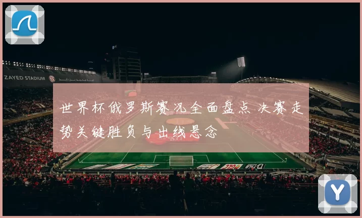 世界杯俄罗斯赛况全面盘点 决赛走势关键胜负与出线悬念