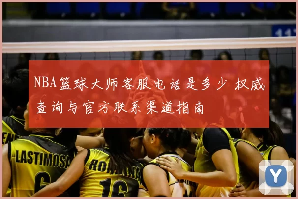 NBA篮球大师客服电话是多少 权威查询与官方联系渠道指南