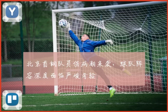 北京首钢队员伤病潮来袭，球队阵容深度面临严峻考验
