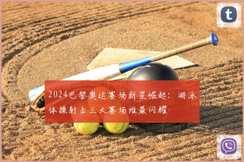 2024巴黎奥运赛场新星崛起：游泳体操射击三大赛场谁最闪耀