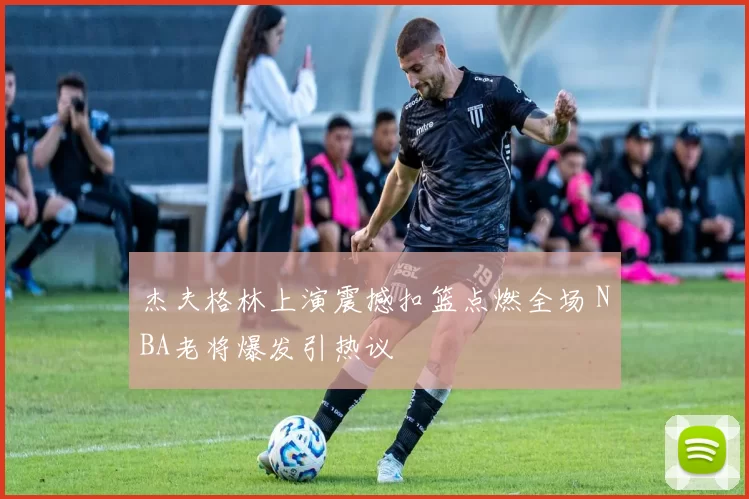 杰夫格林上演震撼扣篮点燃全场 NBA老将爆发引热议