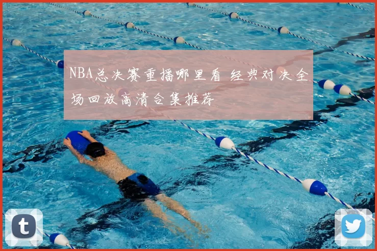 NBA总决赛重播哪里看 经典对决全场回放高清合集推荐