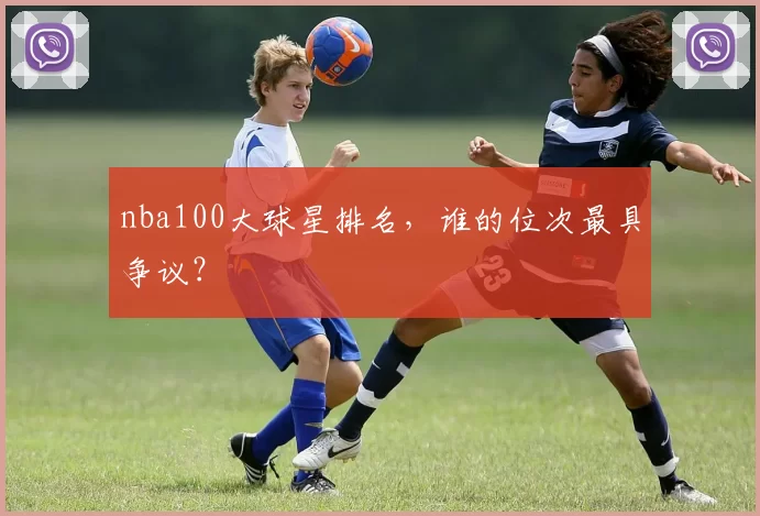 nba100大球星排名,谁的位次最具争议?
