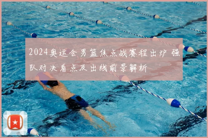 2024奥运会男篮焦点战赛程出炉 强队对决看点及出线前景解析