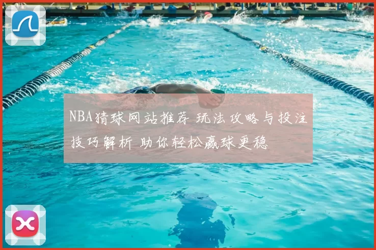 NBA猜球网站推荐 玩法攻略与投注技巧解析 助你轻松赢球更稳