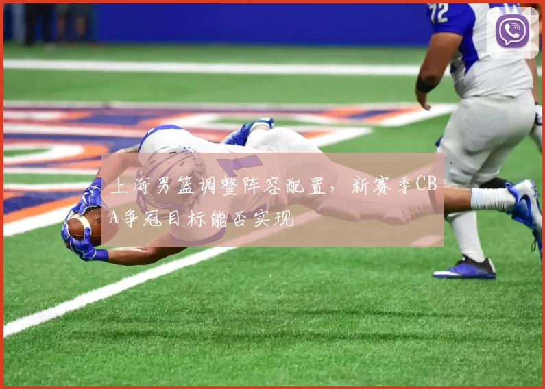 上海男篮调整阵容配置，新赛季CBA争冠目标能否实现