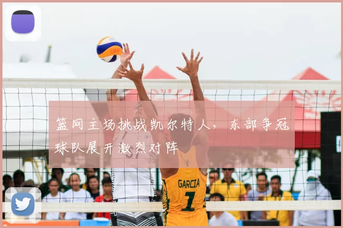 篮网主场挑战凯尔特人，东部争冠球队展开激烈对阵