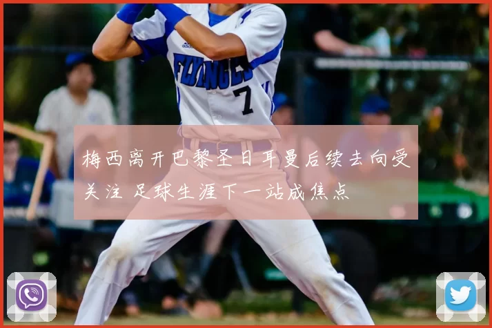 梅西离开巴黎圣日耳曼后续去向受关注 足球生涯下一站成焦点