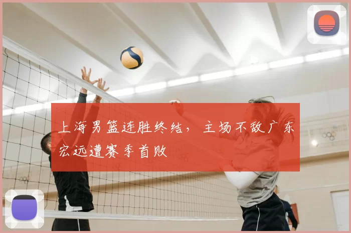 上海男篮连胜终结，主场不敌广东宏远遭赛季首败