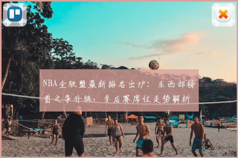 NBA全联盟最新排名出炉：东西部榜首之争升级，季后赛席位走势解析