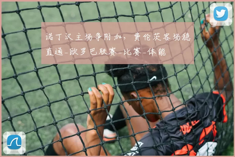 诺丁汉主场争附加，费伦茨客场稳直通_欧罗巴联赛_比赛_体能