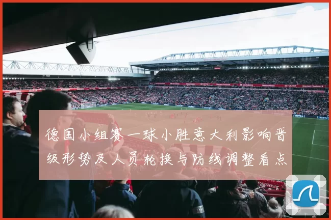 德国小组赛一球小胜意大利影响晋级形势及人员轮换与防线调整看点