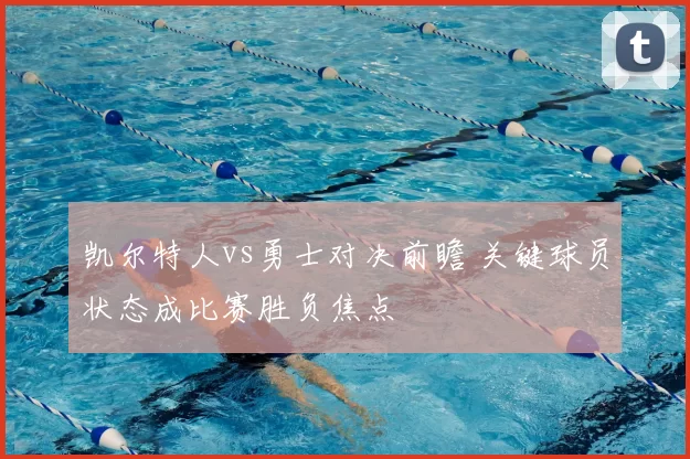 凯尔特人vs勇士对决前瞻 关键球员状态成比赛胜负焦点