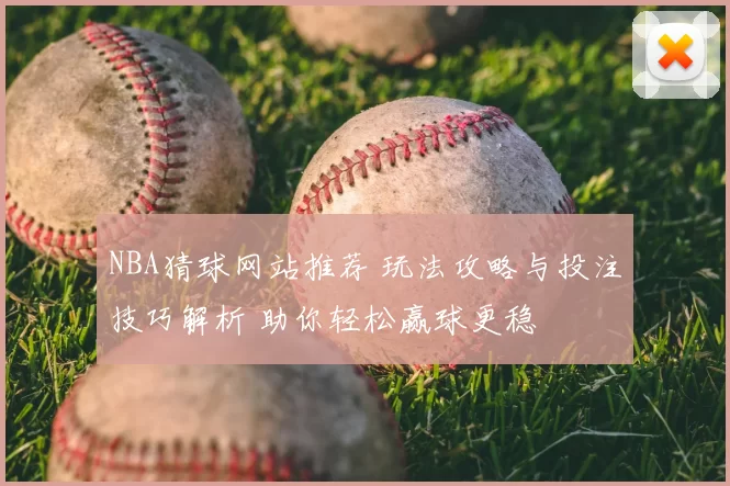 NBA猜球网站推荐 玩法攻略与投注技巧解析 助你轻松赢球更稳