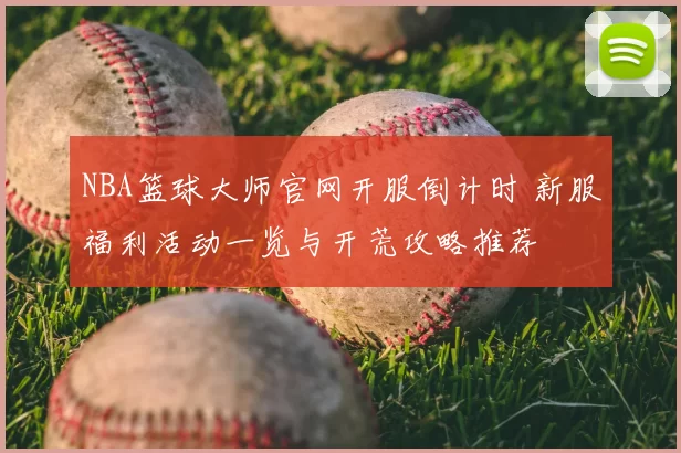 NBA篮球大师官网开服倒计时 新服福利活动一览与开荒攻略推荐
