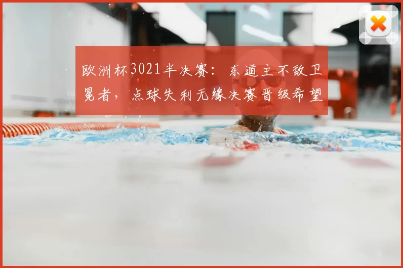 欧洲杯3021半决赛：东道主不敌卫冕者，点球失利无缘决赛晋级希望受挫