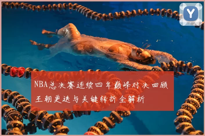 NBA总决赛连续四年巅峰对决回顾 王朝更迭与关键转折全解析