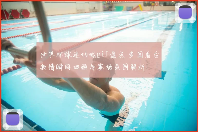 世界杯球迷呐喊gif盘点 多国看台激情瞬间回顾与赛场氛围解析