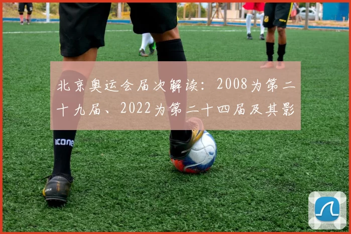 北京奥运会届次解读：2008为第二十九届、2022为第二十四届及其影响