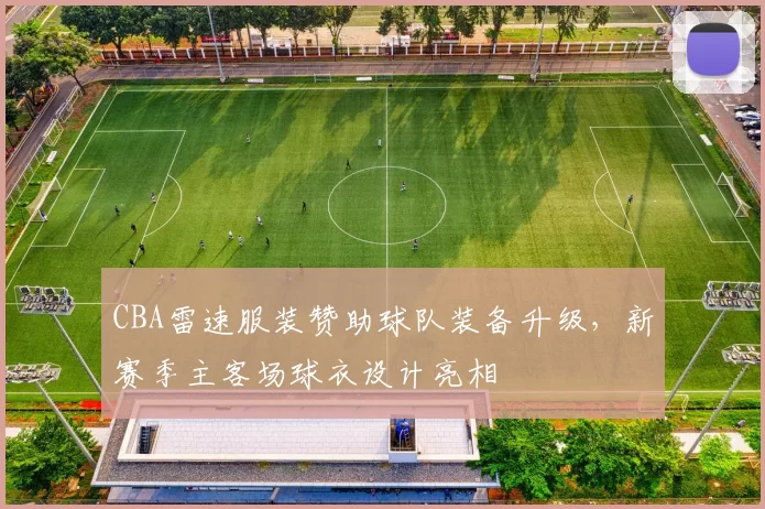 CBA雷速服装赞助球队装备升级，新赛季主客场球衣设计亮相