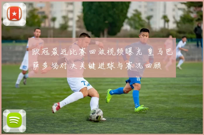 欧冠最近比赛回放视频曝光 皇马巴萨多场对决关键进球与赛况回顾