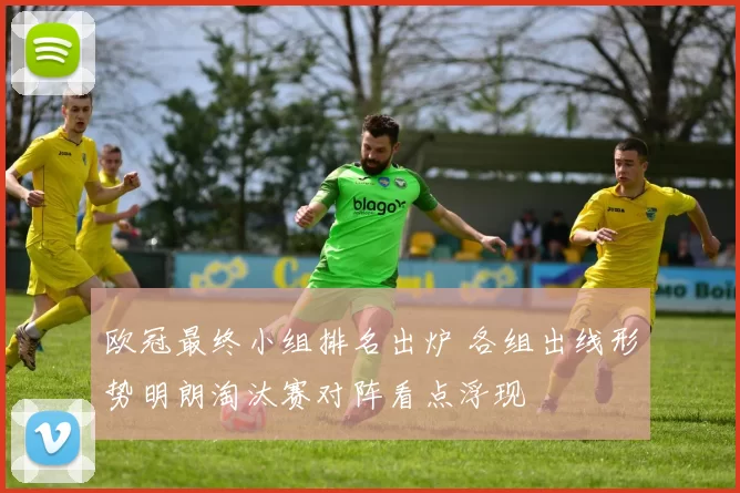 欧冠最终小组排名出炉 各组出线形势明朗淘汰赛对阵看点浮现