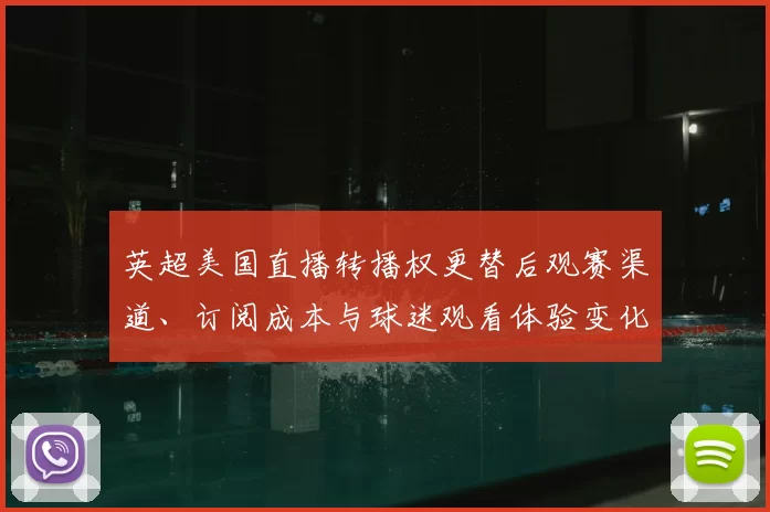 英超美国直播转播权更替后观赛渠道、订阅成本与球迷观看体验变化