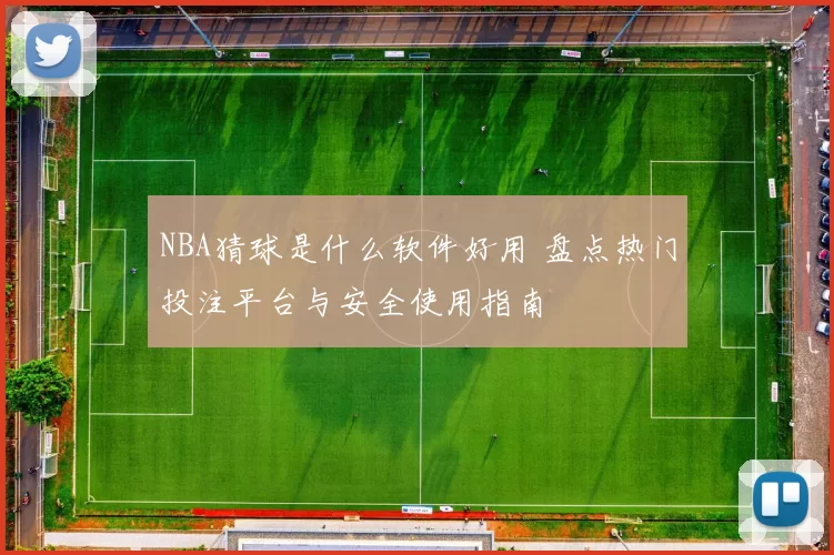 NBA猜球是什么软件好用 盘点热门投注平台与安全使用指南