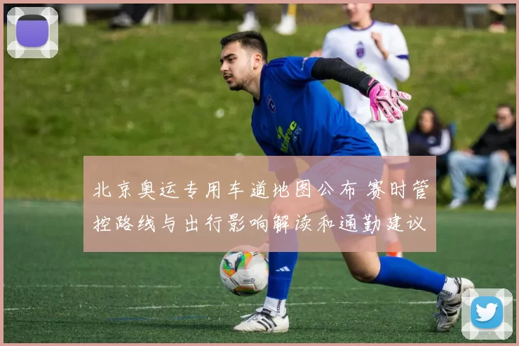 北京奥运专用车道地图公布 赛时管控路线与出行影响解读和通勤建议