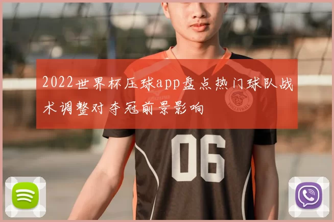 2022世界杯压球app盘点热门球队战术调整对夺冠前景影响