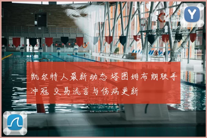 凯尔特人最新动态 塔图姆布朗联手冲冠 交易流言与伤病更新