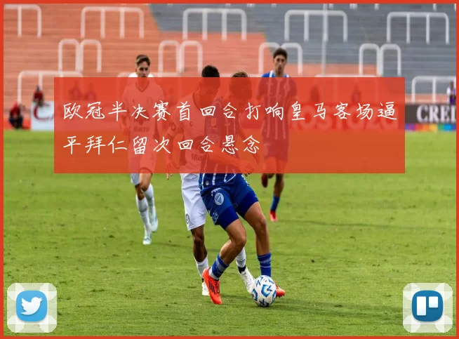 欧冠半决赛首回合打响皇马客场逼平拜仁留次回合悬念