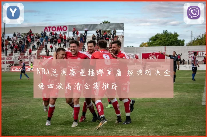 NBA总决赛重播哪里看 经典对决全场回放高清合集推荐