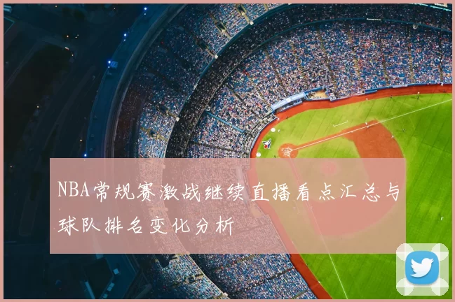 NBA常规赛激战继续直播看点汇总与球队排名变化分析
