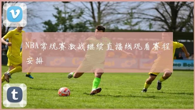 NBA常规赛激战继续直播线观看赛程安排