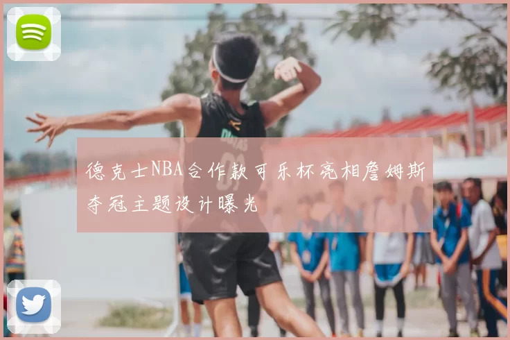 德克士NBA合作款可乐杯亮相詹姆斯夺冠主题设计曝光